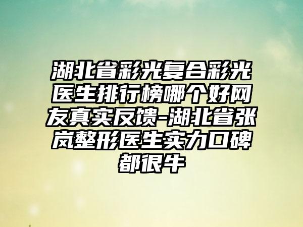 湖北省彩光复合彩光医生排行榜哪个好网友真实反馈-湖北省张岚整形医生实力口碑都很牛