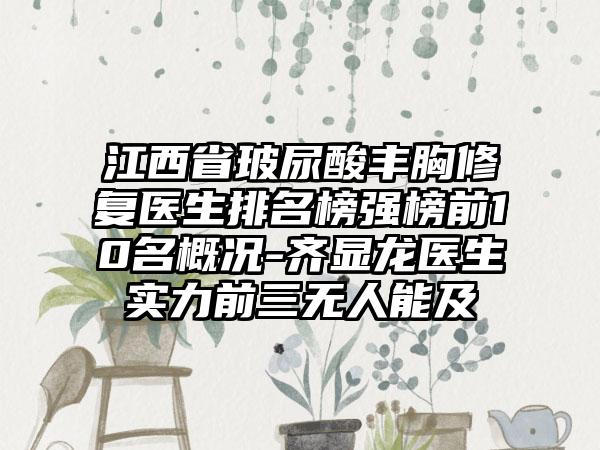 江西省玻尿酸丰胸修复医生排名榜强榜前10名概况-齐显龙医生实力前三无人能及