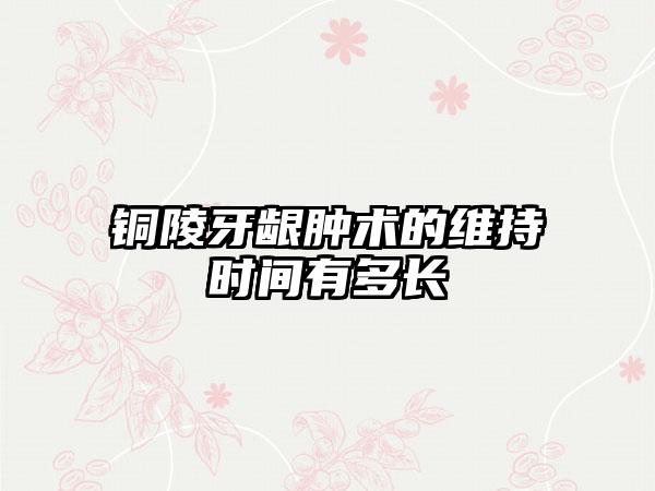 铜陵牙龈肿术的维持时间有多长