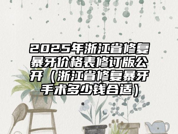 2025年浙江省修复暴牙价格表修订版公开（浙江省修复暴牙手术多少钱合适）