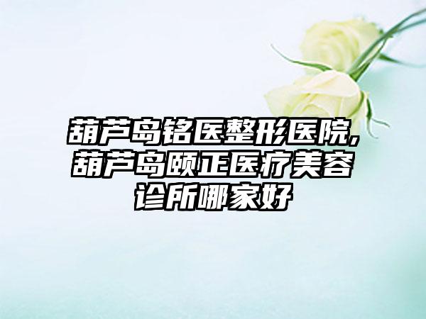 葫芦岛铭医整形医院,葫芦岛颐正医疗美容诊所哪家好