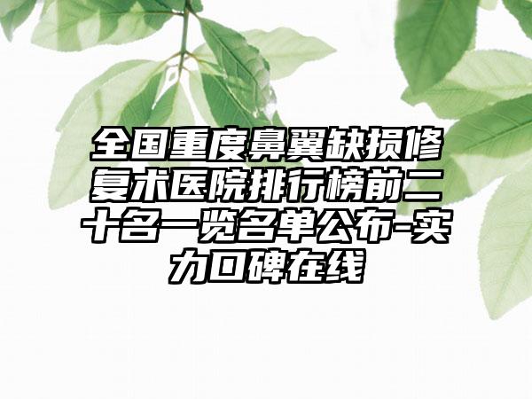 全国重度鼻翼缺损修复术医院排行榜前二十名一览名单公布-实力口碑在线