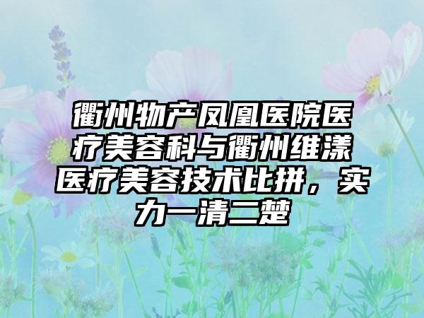 衢州物产凤凰医院医疗美容科与衢州维漾医疗美容技术比拼，实力一清二楚