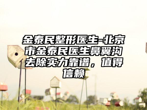 金泰民整形医生-北京市金泰民医生鼻翼沟去除实力靠谱，值得信赖