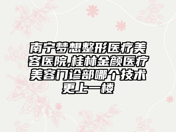 南宁梦想整形医疗美容医院,桂林金颜医疗美容门诊部哪个技术更上一楼