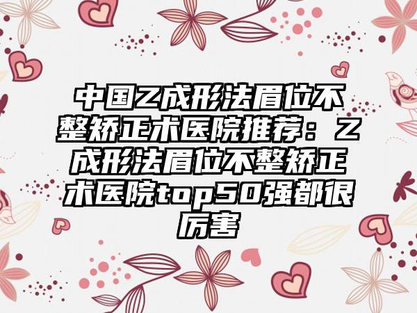 中国Z成形法眉位不整矫正术医院推荐：Z成形法眉位不整矫正术医院top50强都很厉害