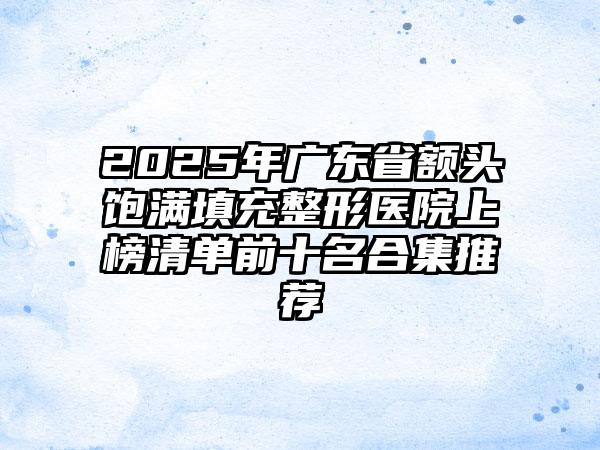 2025年广东省额头饱满填充整形医院上榜清单前十名合集推荐