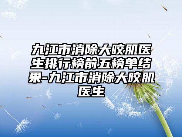 九江市消除大咬肌医生排行榜前五榜单结果-九江市消除大咬肌医生