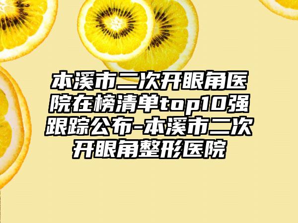 本溪市二次开眼角医院在榜清单top10强跟踪公布-本溪市二次开眼角整形医院