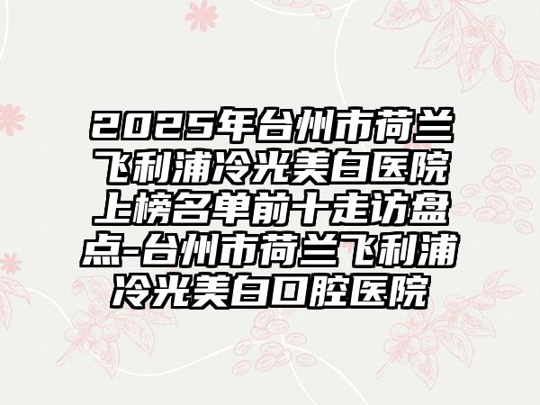 2025年台州市荷兰飞利浦冷光美白医院上榜名单前十走访盘点-台州市荷兰飞利浦冷光美白口腔医院