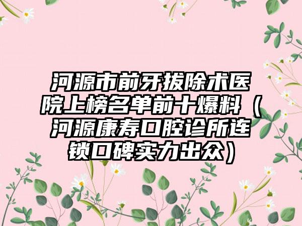 河源市前牙拔除术医院上榜名单前十爆料（河源康寿口腔诊所连锁口碑实力出众）