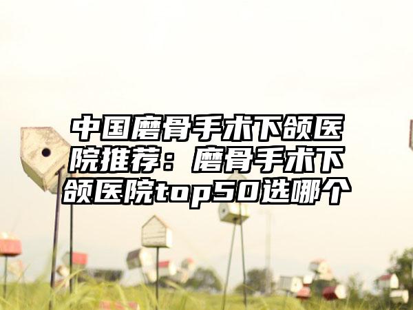 中国磨骨手术下颌医院推荐：磨骨手术下颌医院top50选哪个