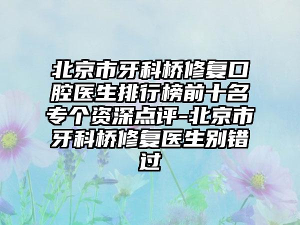 北京市牙科桥修复口腔医生排行榜前十名专个资深点评-北京市牙科桥修复医生别错过