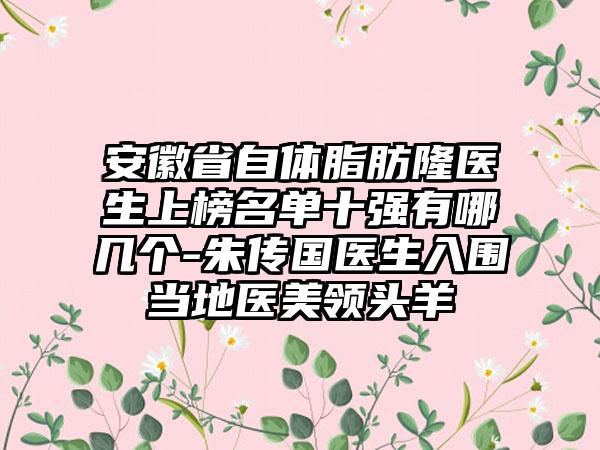 安徽省自体脂肪隆医生上榜名单十强有哪几个-朱传国医生入围当地医美领头羊