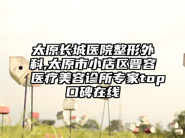 太原长城医院整形外科,太原市小店区晋容医疗美容诊所专家top口碑在线