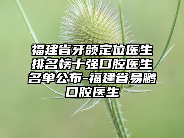 福建省牙颌定位医生排名榜十强口腔医生名单公布-福建省易鹏口腔医生