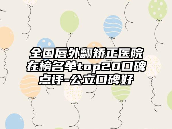 全国唇外翻矫正医院在榜名单top20口碑点评-公立口碑好