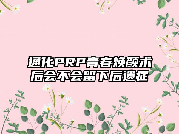 通化PRP青春焕颜术后会不会留下后遗症