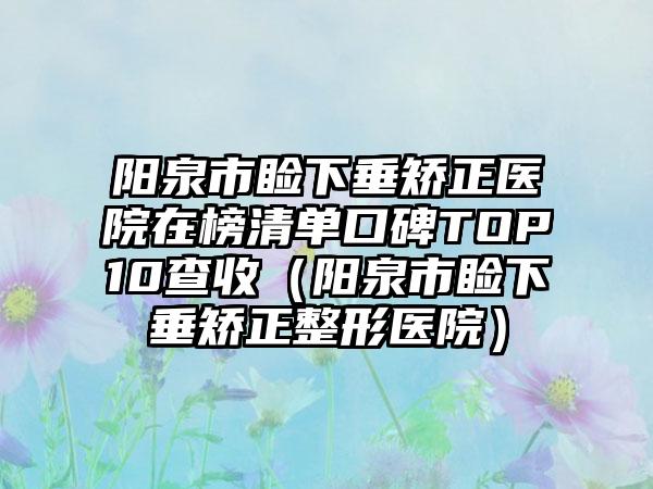 阳泉市睑下垂矫正医院在榜清单口碑TOP10查收（阳泉市睑下垂矫正整形医院）