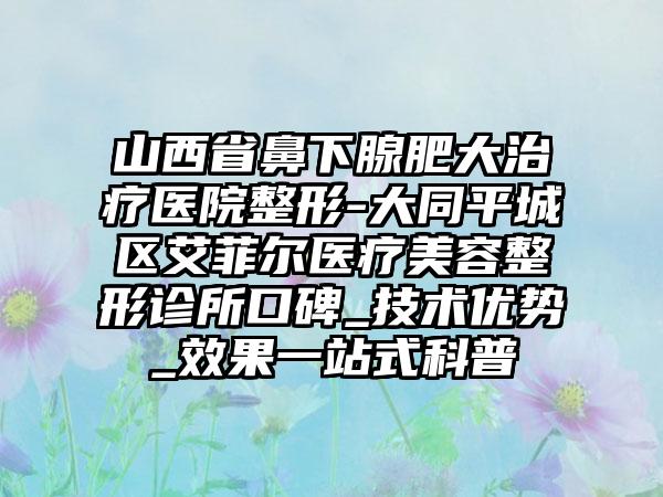 山西省鼻下腺肥大治疗医院整形-大同平城区艾菲尔医疗美容整形诊所口碑_技术优势_效果一站式科普