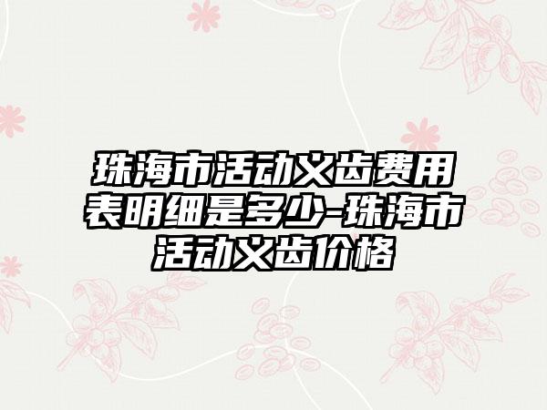 珠海市活动义齿费用表明细是多少-珠海市活动义齿价格