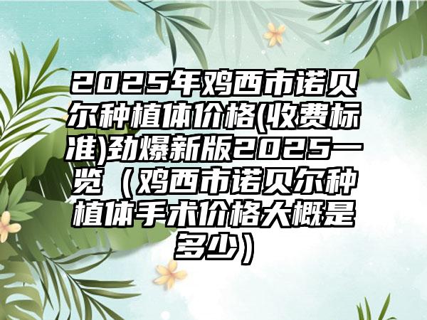 2025年鸡西市诺贝尔种植体价格(收费标准)劲爆新版2025一览（鸡西市诺贝尔种植体手术价格大概是多少）