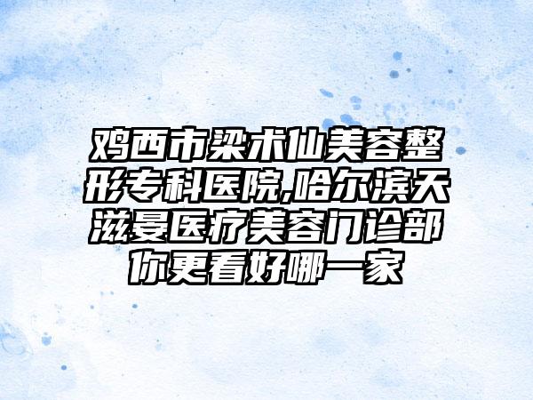 鸡西市梁术仙美容整形专科医院,哈尔滨天滋晏医疗美容门诊部你更看好哪一家