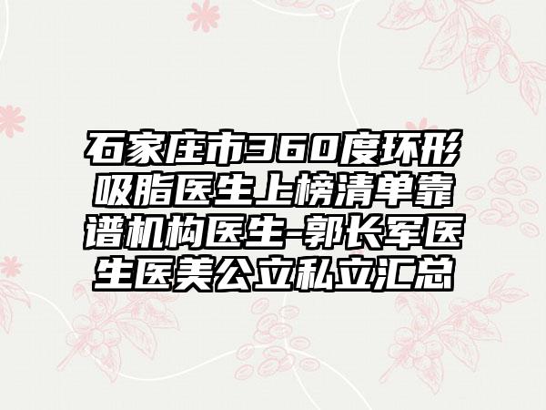 石家庄市360度环形吸脂医生上榜清单靠谱机构医生-郭长军医生医美公立私立汇总