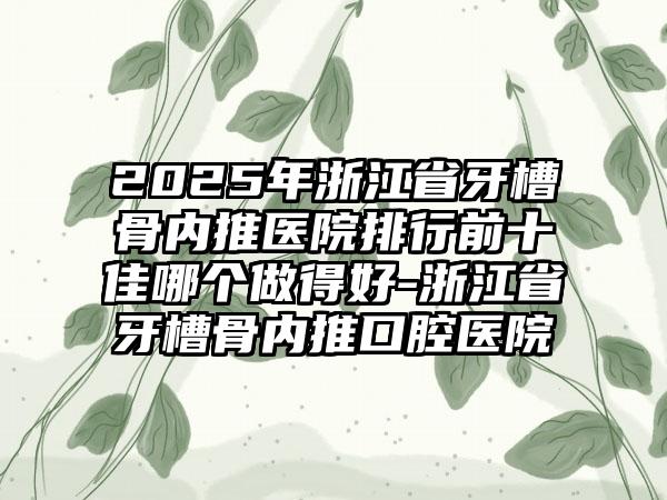 2025年浙江省牙槽骨内推医院排行前十佳哪个做得好-浙江省牙槽骨内推口腔医院