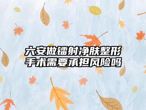 六安做镭射净肤整形手术需要承担风险吗