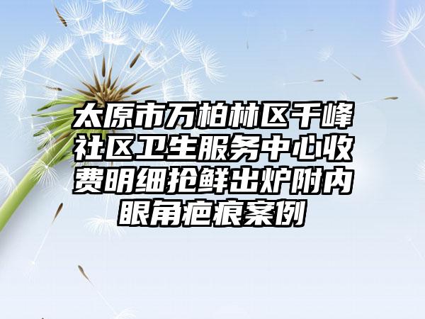 太原市万柏林区千峰社区卫生服务中心收费明细抢鲜出炉附内眼角疤痕案例