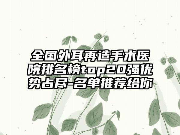 全国外耳再造手术医院排名榜top20强优势占尽-名单推荐给你