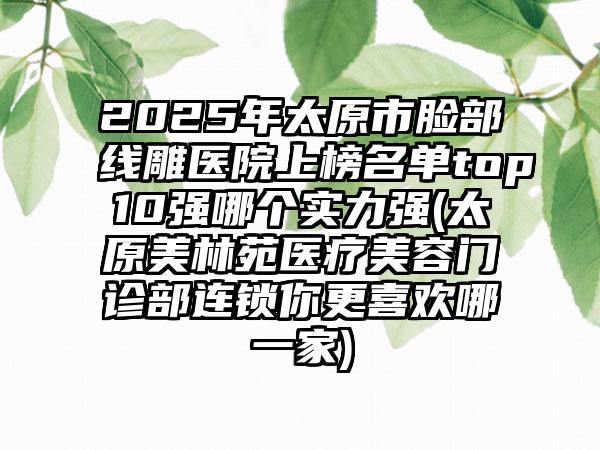 2025年太原市脸部线雕医院上榜名单top10强哪个实力强(太原美林苑医疗美容门诊部连锁你更喜欢哪一家)