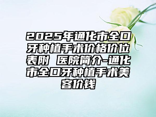 2025年通化市全口牙种植手术价格价位表附 医院简介-通化市全口牙种植手术美容价钱