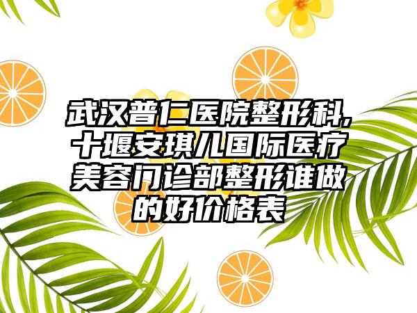 武汉普仁医院整形科,十堰安琪儿国际医疗美容门诊部整形谁做的好价格表