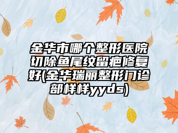 金华市哪个整形医院切除鱼尾纹留疤修复好(金华瑞丽整形门诊部样样yyds)