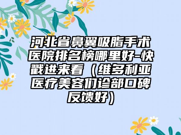 河北省鼻翼吸脂手术医院排名榜哪里好-快戳进来看（维多利亚医疗美容们诊部口碑反馈好）