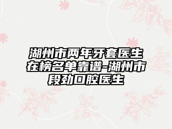 湖州市两年牙套医生在榜名单靠谱-湖州市段劲口腔医生