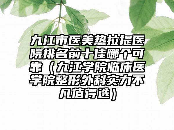 九江市医美热拉提医院排名前十佳哪个可靠（九江学院临床医学院整形外科实力不凡值得选）