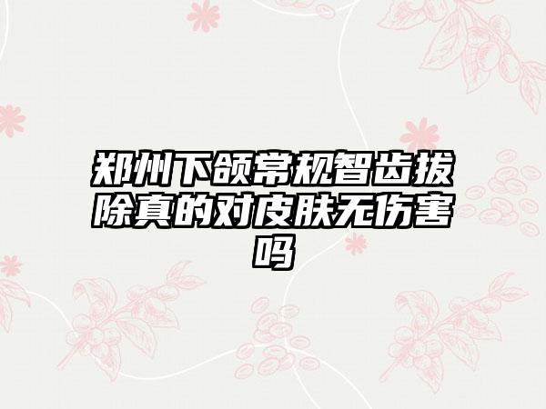 郑州下颌常规智齿拔除真的对皮肤无伤害吗