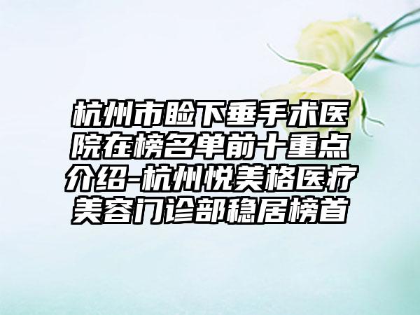 杭州市睑下垂手术医院在榜名单前十重点介绍-杭州悦美格医疗美容门诊部稳居榜首