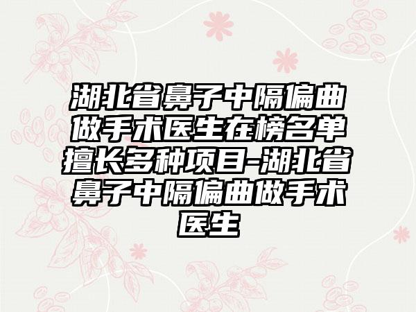 湖北省鼻子中隔偏曲做手术医生在榜名单擅长多种项目-湖北省鼻子中隔偏曲做手术医生