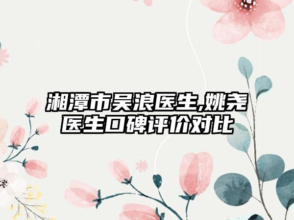 湘潭市吴浪医生,姚尧医生口碑评价对比