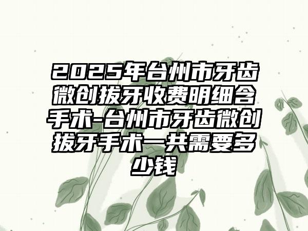 2025年台州市牙齿微创拔牙收费明细含手术-台州市牙齿微创拔牙手术一共需要多少钱