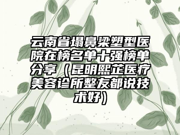 云南省塌鼻梁塑型医院在榜名单十强榜单分享（昆明熙芷医疗美容诊所整友都说技术好）