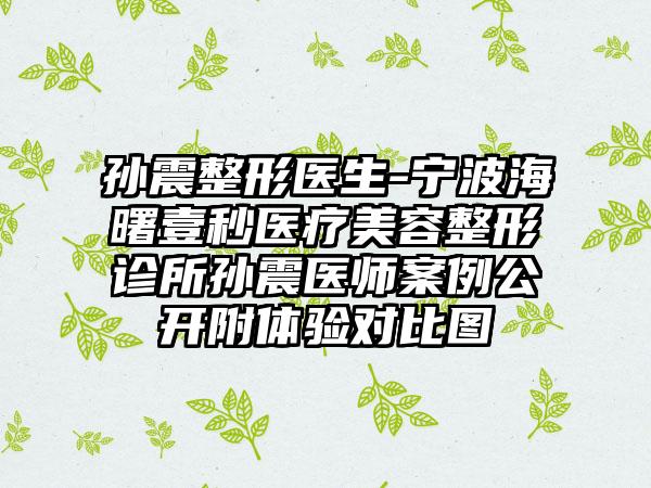 孙震整形医生-宁波海曙壹秒医疗美容整形诊所孙震医师案例公开附体验对比图