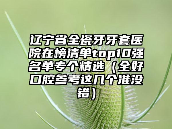 辽宁省全瓷牙牙套医院在榜清单top10强名单专个精选（全好口腔参考这几个准没错）