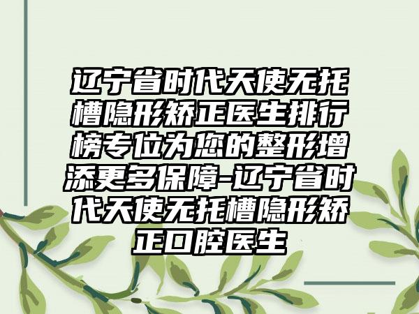 辽宁省时代天使无托槽隐形矫正医生排行榜专位为您的整形增添更多保障-辽宁省时代天使无托槽隐形矫正口腔医生