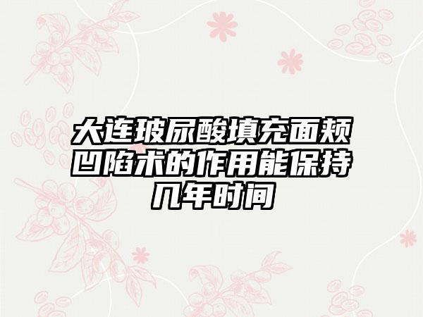 大连玻尿酸填充面颊凹陷术的作用能保持几年时间