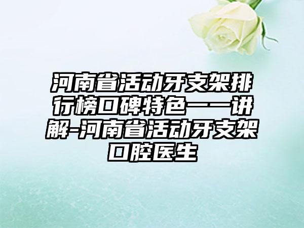 河南省活动牙支架排行榜口碑特色一一讲解-河南省活动牙支架口腔医生